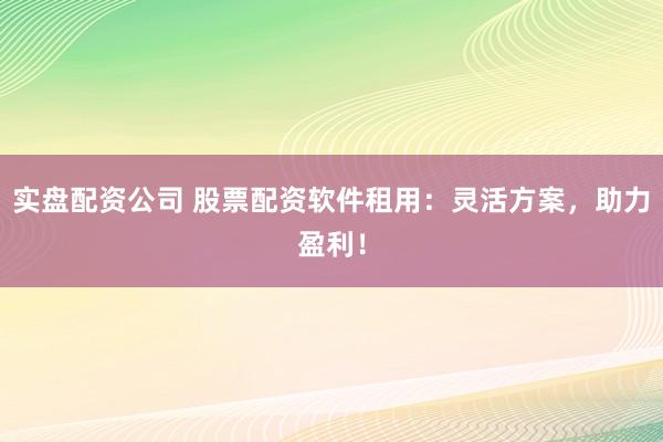 实盘配资公司 股票配资软件租用：灵活方案，助力盈利！