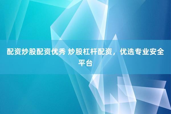 配资炒股配资优秀 炒股杠杆配资，优选专业安全平台