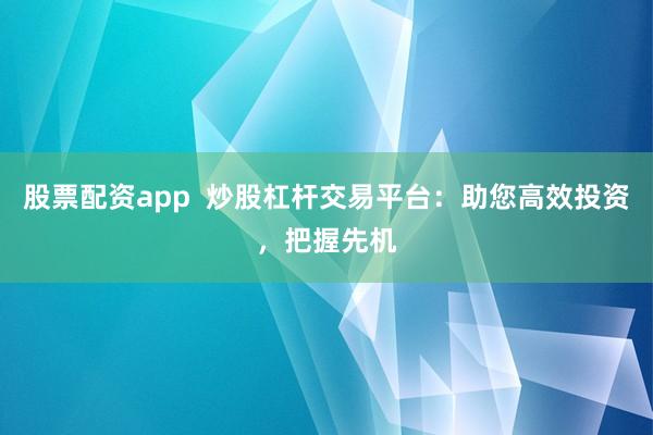 股票配资app  炒股杠杆交易平台：助您高效投资，把握先机
