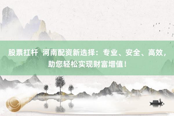 股票扛杆  河南配资新选择：专业、安全、高效，助您轻松实现财富增值！