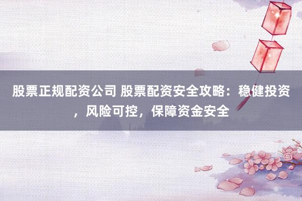 股票正规配资公司 股票配资安全攻略：稳健投资，风险可控，保障资金安全