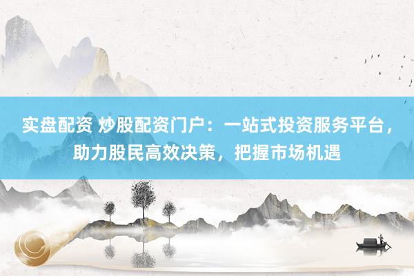 实盘配资 炒股配资门户：一站式投资服务平台，助力股民高效决策，把握市场机遇