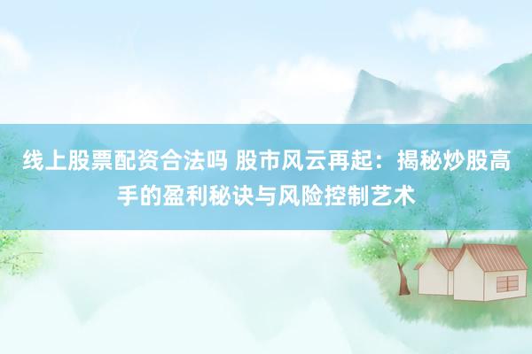 线上股票配资合法吗 股市风云再起：揭秘炒股高手的盈利秘诀与风险控制艺术
