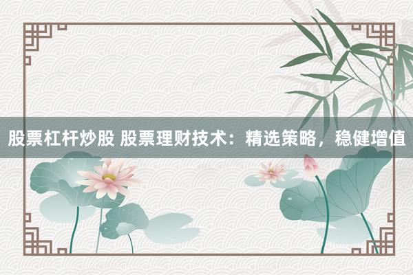 股票杠杆炒股 股票理财技术：精选策略，稳健增值