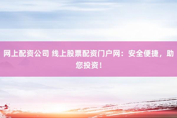网上配资公司 线上股票配资门户网：安全便捷，助您投资！