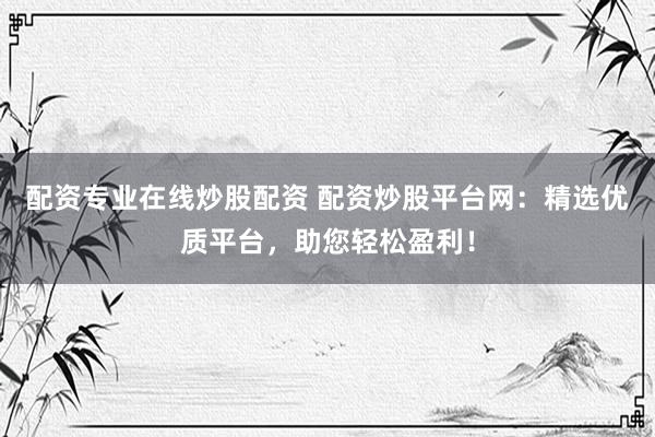 配资专业在线炒股配资 配资炒股平台网：精选优质平台，助您轻松盈利！