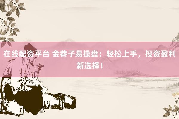 在线配资平台 金巷子易操盘：轻松上手，投资盈利新选择！