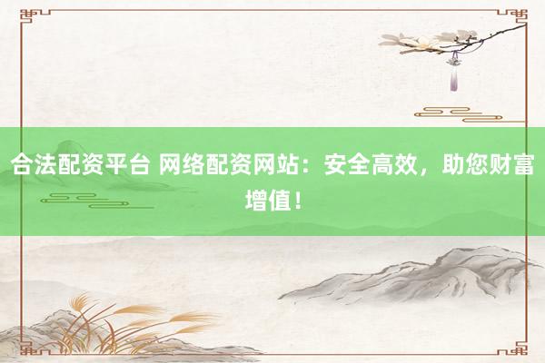 合法配资平台 网络配资网站：安全高效，助您财富增值！