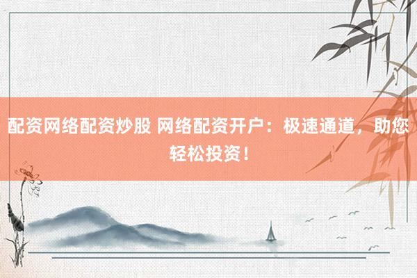 配资网络配资炒股 网络配资开户：极速通道，助您轻松投资！