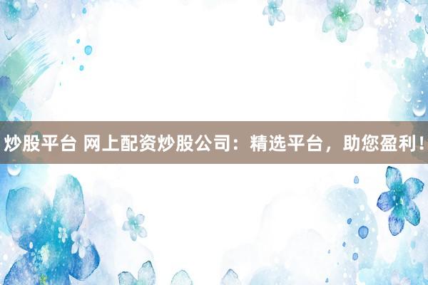 炒股平台 网上配资炒股公司：精选平台，助您盈利！