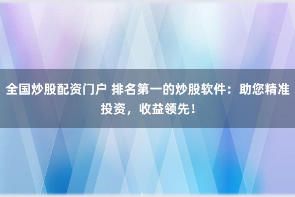 全国炒股配资门户 排名第一的炒股软件：助您精准投资，收益领先！