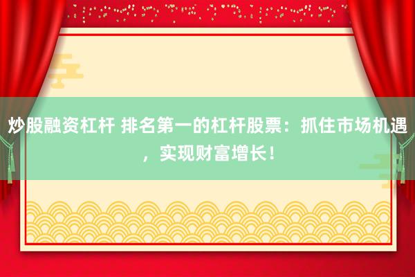 炒股融资杠杆 排名第一的杠杆股票：抓住市场机遇，实现财富增长！