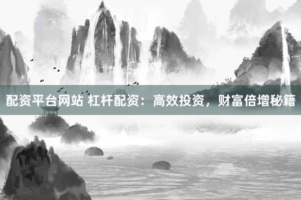 配资平台网站 杠杆配资：高效投资，财富倍增秘籍