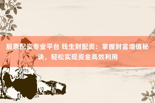 股票配资专业平台 钱生财配资：掌握财富增值秘诀，轻松实现资金高效利用