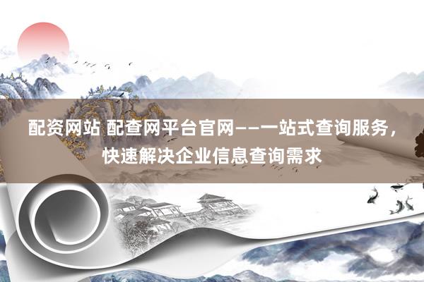 配资网站 配查网平台官网——一站式查询服务，快速解决企业信息查询需求