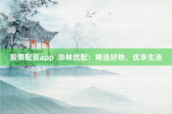股票配资app  华林优配：精选好物，优享生活