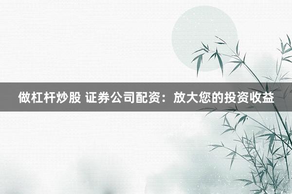 做杠杆炒股 证券公司配资：放大您的投资收益