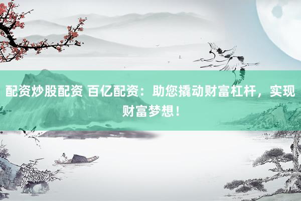 配资炒股配资 百亿配资:助您撬动财富杠杆,实现财富梦想!