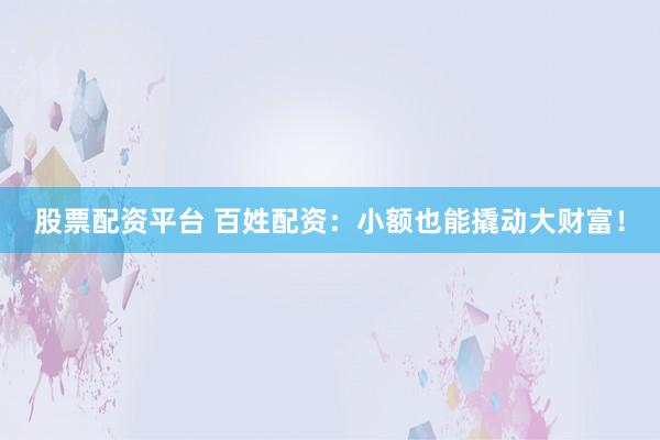 股票配资平台 百姓配资:小额也能撬动大财富!