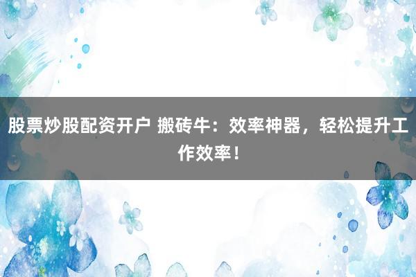 股票炒股配资开户 搬砖牛:效率神器,轻松提升工作效率!
