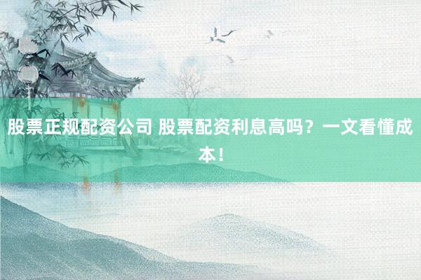 股票正规配资公司 股票配资利息高吗？一文看懂成本！