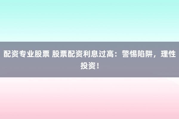 配资专业股票 股票配资利息过高：警惕陷阱，理性投资！
