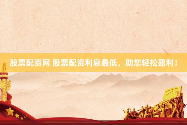 股票配资网 股票配资利息最低，助您轻松盈利！