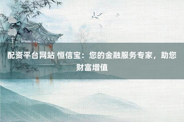 配资平台网站 恒信宝：您的金融服务专家，助您财富增值