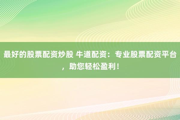 最好的股票配资炒股 牛道配资：专业股票配资平台，助您轻松盈利！
