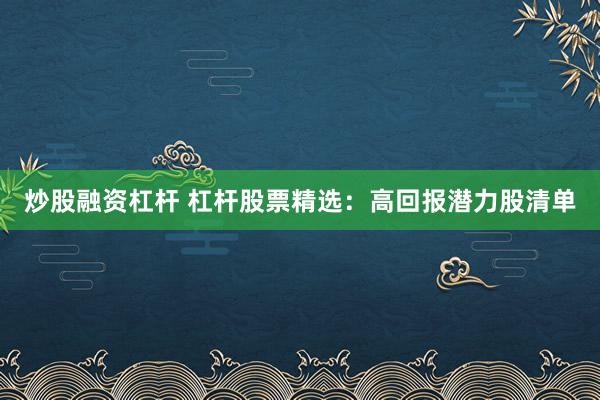炒股融资杠杆 杠杆股票精选：高回报潜力股清单
