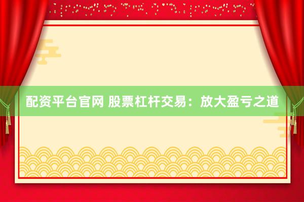 配资平台官网 股票杠杆交易：放大盈亏之道