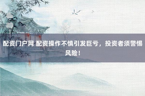 配资门户网 配资操作不慎引发巨亏，投资者须警惕风险！