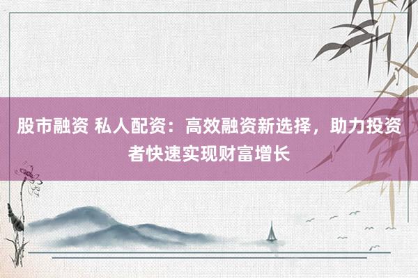 股市融资 私人配资：高效融资新选择，助力投资者快速实现财富增长
