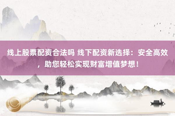 线上股票配资合法吗 线下配资新选择：安全高效，助您轻松实现财富增值梦想！