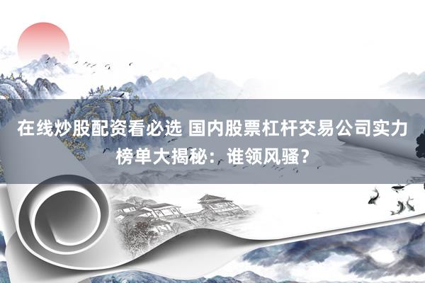 在线炒股配资看必选 国内股票杠杆交易公司实力榜单大揭秘：谁领风骚？