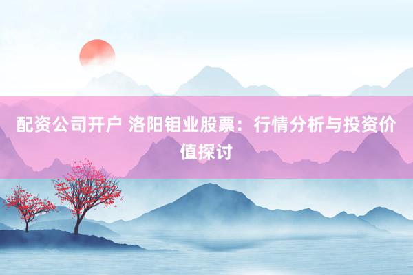 配资公司开户 洛阳钼业股票：行情分析与投资价值探讨