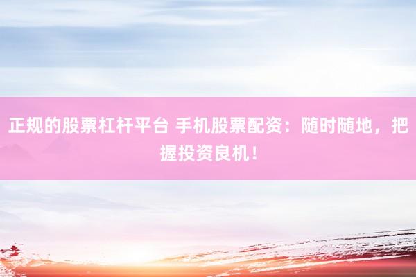 正规的股票杠杆平台 手机股票配资：随时随地，把握投资良机！