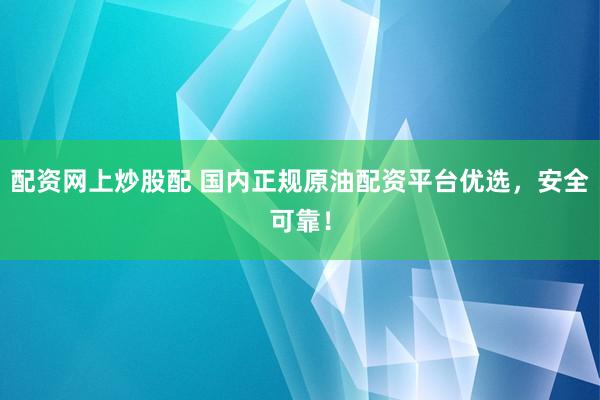 配资网上炒股配 国内正规原油配资平台优选，安全可靠！