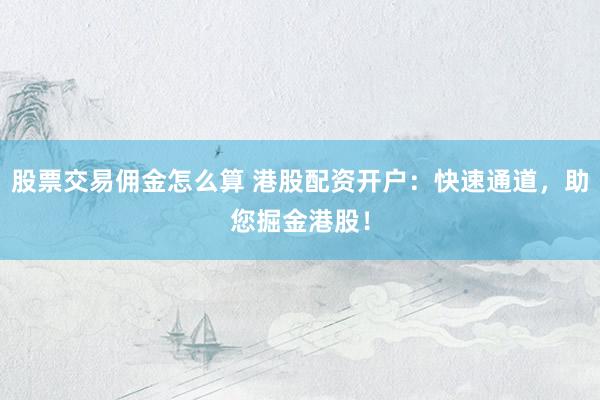 股票交易佣金怎么算 港股配资开户：快速通道，助您掘金港股！