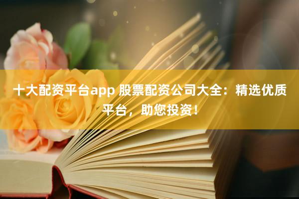 十大配资平台app 股票配资公司大全：精选优质平台，助您投资！