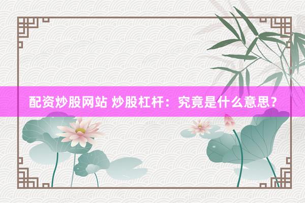 配资炒股网站 炒股杠杆：究竟是什么意思？