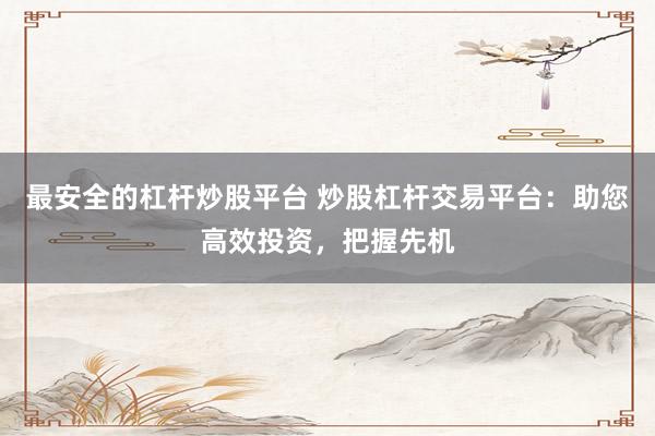最安全的杠杆炒股平台 炒股杠杆交易平台：助您高效投资，把握先机