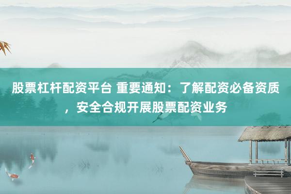股票杠杆配资平台 重要通知：了解配资必备资质，安全合规开展股票配资业务