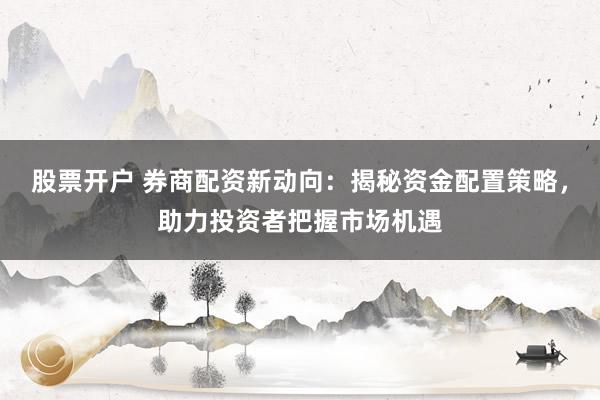 股票开户 券商配资新动向：揭秘资金配置策略，助力投资者把握市场机遇