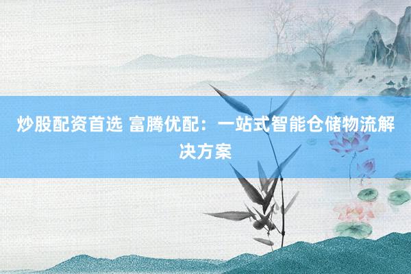 炒股配资首选 富腾优配：一站式智能仓储物流解决方案