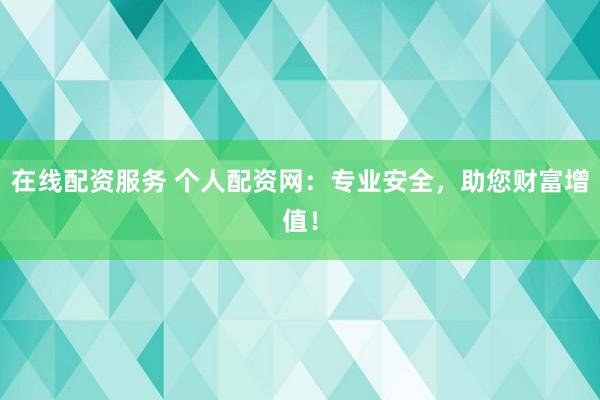 在线配资服务 个人配资网：专业安全，助您财富增值！