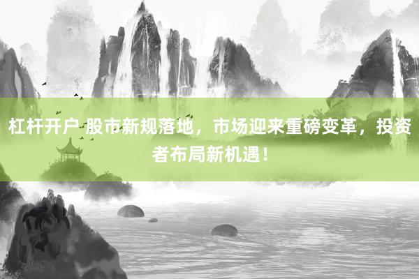 杠杆开户 股市新规落地，市场迎来重磅变革，投资者布局新机遇！