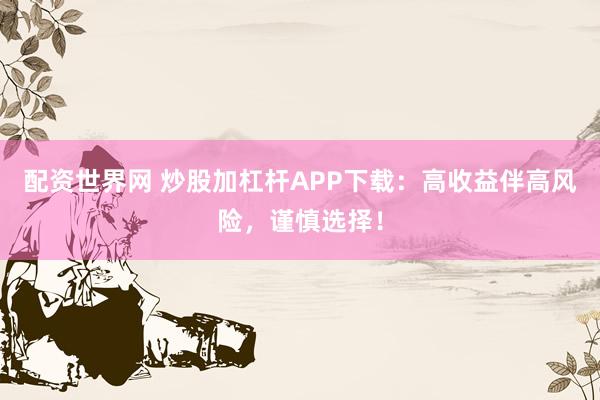 配资世界网 炒股加杠杆APP下载：高收益伴高风险，谨慎选择！
