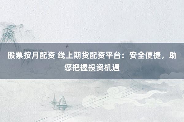 股票按月配资 线上期货配资平台：安全便捷，助您把握投资机遇