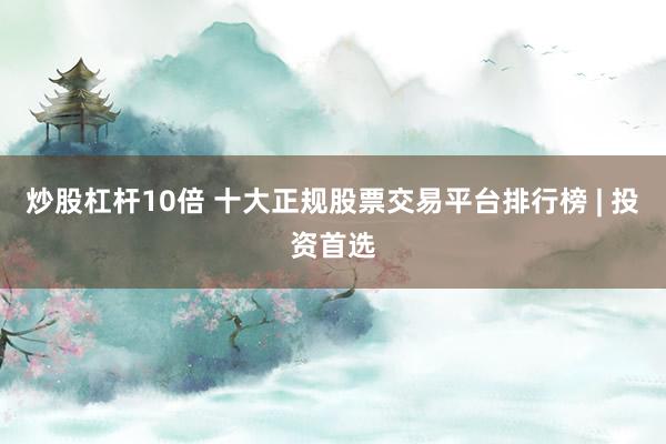 炒股杠杆10倍 十大正规股票交易平台排行榜 | 投资首选